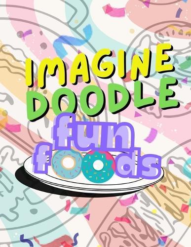 Imagine Doodle: Fun Foods: Finish the Yummy Drawing Prompts!