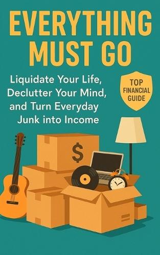 Everything Must Go: Liquidate Your Life, Declutter Your Mind, and Turn Everyday Junk into Income