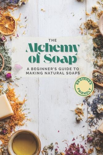 The Alchemy of Soap: A Beginner's Guide to Making Natural Soaps with Herbs, Oils & Botanicals