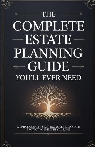 The Complete Estate Planning Guide You'll Ever Need: A Simple Guide to Securing Your Legacy and Protecting the Ones You Love