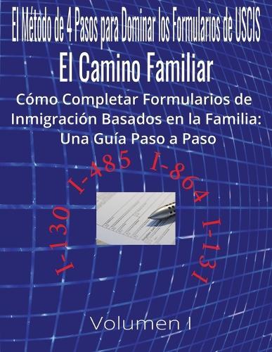 El Método de 4 Pasos para Dominar los Formularios de USCIS: El Camino Familiar Cómo Completar Formularios de Inmigración Basados en la Familia: Una Guía Paso a Paso Volumen I Formularios I-130 I-485 I-864 I-131