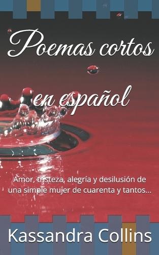 Poemas cortos en español: Amor, tristeza, alegría y desilusión de una simple mujer de cuarenta y tantos...