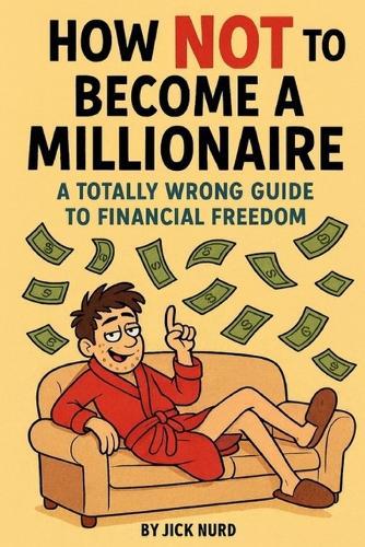 How NOT to Become a Millionaire: A Financial Comedy of Errors - 10 Ways to Stay Broke and Guarantee You Wont Be a Millionaire Any Time Soon