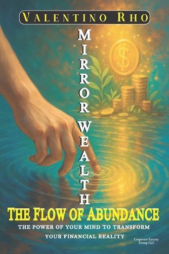 Mirror Wealth: The Flow of Abundance: THE POWER OF YOUR MIND TO TRANSFORM YOUR FINANCIAL REALITY