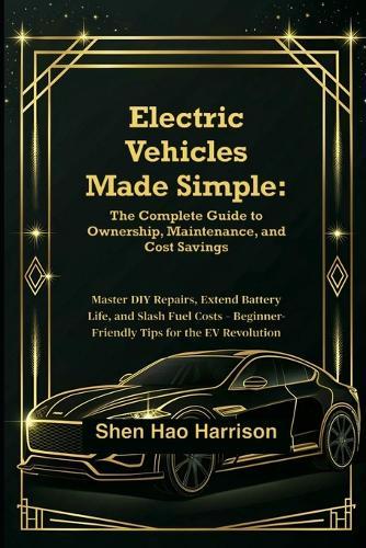 Electric Vehicles Made Simple: The Complete Guide to Ownership, Maintenance, and Cost Savings: Master DIY Repairs, Extend Battery Life, and Slash Fuel Costs - Beginner-Friendly Tips for the EV Revolution