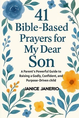 41 Bible Based Prayers for My Dear Son: A Parent's Powerful Guide to Raising a Godly, Confident, and Purpose-Driven child