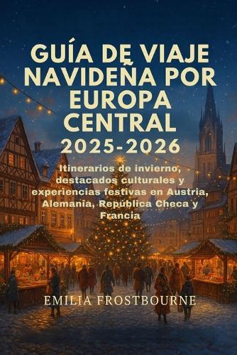 Guía de Viaje Navideña Por Europa Central 2025-2026: Itinerarios de invierno, destacados culturales y experiencias festivas en Austria, Alemania, República Checa y Francia