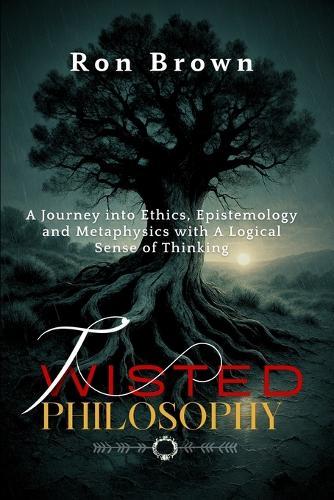 Twisted Philosophy: A Journey into Ethics, Epistemology and Metaphysics with A Logical Sense of Thinking.