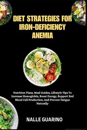 Diet Strategies for Iron-Deficiency Anemia: Nutrition Plans, Meal Guides, Lifestyle Tips To Increase Hemoglobin, Boost Energy, Support Red Blood Cell Production, And Prevent Fatigue Naturally