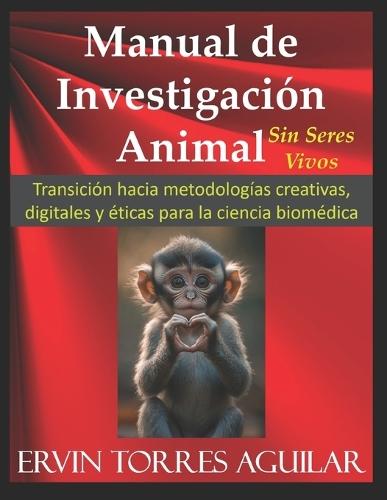 Manual de Investigación Animal - Sin Seres Vivos: Transición hacia metodologías creativas, digitales y éticas para la ciencia biomédica