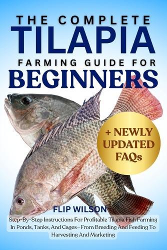 The Complete Tilapia Farming Guide for Beginners: Step-By-Step Instructions For Profitable Tilapia Fish Farming In Ponds, Tanks, And Cages-From Breeding And Feeding To Harvesting And Marketing