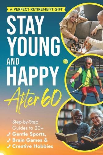 Stay Young and Happy After 60: Step-By-Step Guides To 20+ Gentle Sports, Brain Games, and Creative Hobbies