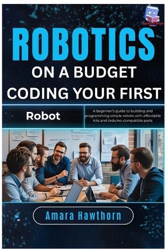 Robotics on a Budget: Coding Your First Robot: A beginner's guide to building and programming simple robots with affordable kits and Arduino-compatible parts