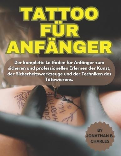 Tattoo Für Anfänger: Der komplette Leitfaden für Anfänger zum sicheren und professionellen Erlernen der Kunst, der Sicherheitswerkzeuge und der Techniken des Tätowierens.