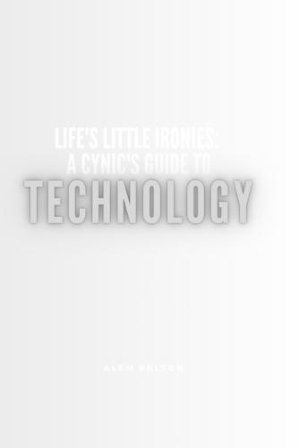 Life's Little Ironies: A Cynic's Guide To Technology: A Sarcastic History of Every Glitch, Gadget, and Grand Delusion