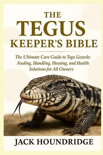 The Tegus Keeper's Bible: The Ultimate Care Guide to Tegu Lizards: Feeding, Handling, Housing, Breeding, and Health Solutions for All Owners