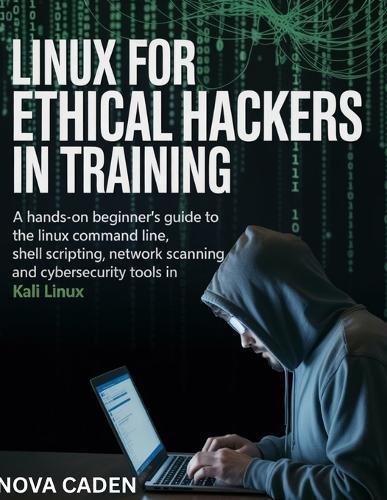Linux for Ethical Hackers in Training: A Hands-On Beginner's Guide to the Linux Command Line, Shell Scripting, Network Scanning, and CyberSecurity Tools in Kali Linux