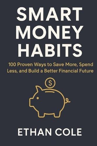 Smart Money Habits: 100 Proven Ways to Save More, Spend Less, and Build a Better Financial Future