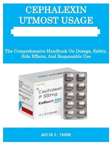 Cephalexin Utmost Usage Guide Book: The Comprehensive Handbook On Dosage, Safety, Side Effects, And Responsible Use