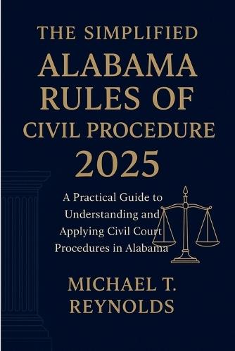 The Simplified Alabama Rules of Civil Procedure 2025: A Practical Guide to Understanding and Applying Civil Court Procedures in Alabama