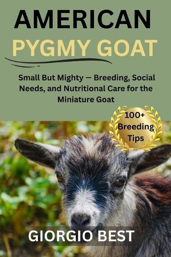 American Pygmy Goat: Small But Mighty - Breeding, Social Needs, and Nutritional Care for the Miniature Goat
