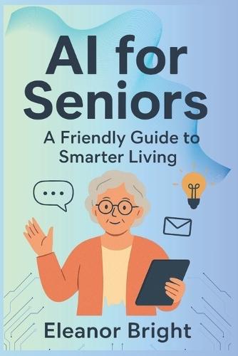 AI for Seniors: A Friendly Guide to Smarter Living, Learning, and Connecting in the Digital Age
