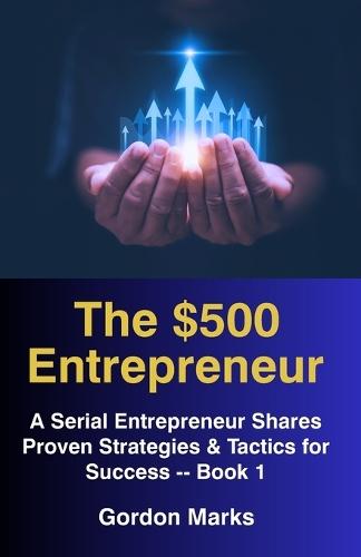 The $500 Entrepreneur: Advice from a Serial Entrepreneur Based on Actual Business Experience -- Book 1