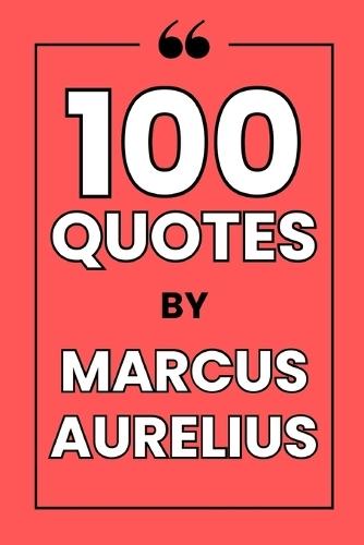 100 Quotes By Marcus Aurelius: A Journey into Stoic Wisdom for a Resilient and Peaceful Life