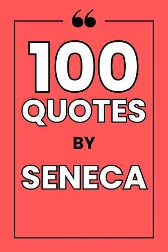 100 Quotes By Seneca: A Guide to Finding Inner Peace, Resilience, and Wisdom in the Timeless Philosophy of Stoicism.