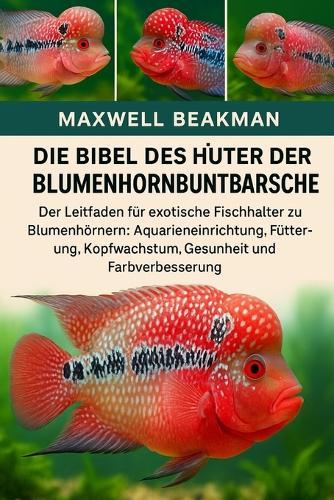 Die Bibel Des Hüters Der Blumenhornbuntbarsche: Der Leitfaden für exotische Fischhalter zu Blumenhörnern: Aquarieneinrichtung, Fütterung, Kopfwachstum, Gesundheit und Farbverbesserung