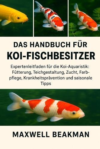 Das Handbuch Für Koi-Fischbesitzer: Expertenleitfaden für die Koi-Aquaristik: Fütterung, Teichgestaltung, Zucht, Farbpflege, Krankheitsprävention und saisonale Tipps