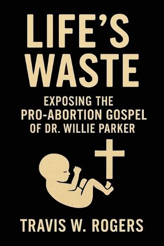 Life's Waste: Exposing the Pro-Abortion Gospel of Dr. Willie Parker