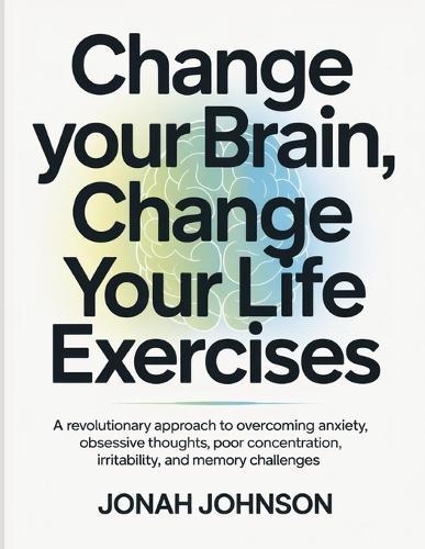 Change your Brain, Change Your Life Exercises: A revolutionary approach to overcoming anxiety, obsessive thoughts, poor concentration, irritability, and memory challenges