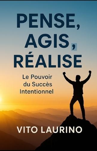 Pense, Agis, Réalise: Le Pouvoir du Succès Intentionnel
