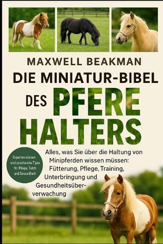 Die Miniatur-Bibel Des Pferdehalters: Alles, was Sie über die Haltung von Minipferden wissen müssen: Fütterung, Pflege, Training, Unterbringung und Gesundheitsüberwachung