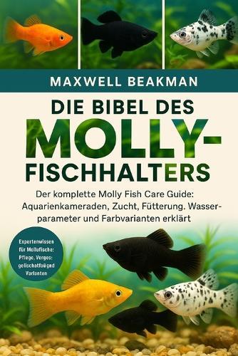 Die Bibel Des Molly-Fischhalters: Der komplette Molly Fish Care Guide: Aquarienkameraden, Zucht, Fütterung, Wasserparameter und Farbvarianten erklärt