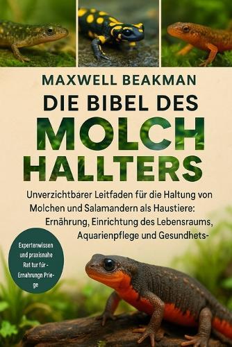 Die Bibel Des Molchhalters: Unverzichtbarer Leitfaden für die Haltung von Molchen und Salamandern als Haustiere: Ernährung, Einrichtung des Lebensraums, Aquarienpflege und Gesundheitsgrundlagen