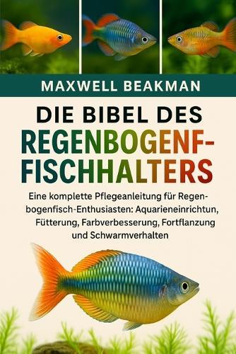 Die Bibel Des Regenbogenfischhalters: Eine komplette Pflegeanleitung für Regenbogenfisch-Enthusiasten: Aquarieneinrichtung, Fütterung, Farbverbesserung, Fortpflanzung und Schwarmverhalten