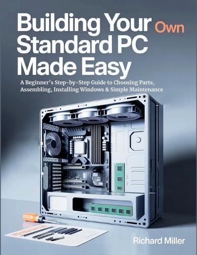 Building Your Own Standard PC Made Easy: A Beginner's Step-by-Step Guide to Choosing Parts, Assembling, Installing Windows & Simple Maintenance