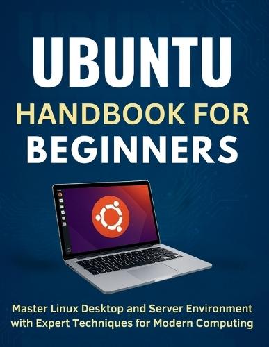Ubuntu Handbook for Beginners: Master Linux Desktop and Server Environment with Expert Techniques for Modern Computing