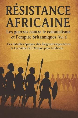 Résistance africaine: les guerres contre le colonialisme et l'empire britanniques (vol. 1): Histoire africaine des Zoulous, des Asanti, du Kenya, du Cap, des Ashanti et des dirigeants légendaires qui ont combattu l'Empire britannique (French Edition)