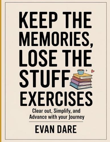 Keep Memories, Lose The Stuff Exercises: clear out, simplify, and advance with your journey