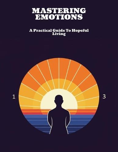 Mastering Emotions: A Practical Guide To Hopeful Living