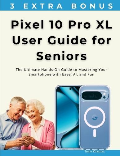 Pixel 10 Pro XL User Guide for Seniors: The Ultimate Hands-On Guide to Mastering Your Smartphone with Ease, AI, and Fun