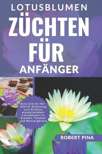 Lotusblumen Züchten Für Anfänger: Eine Schritt-für-Schritt-Anleitung zum Züchten wunderschöner Lotusblumen in Schalen, Teichen und Wassergärten
