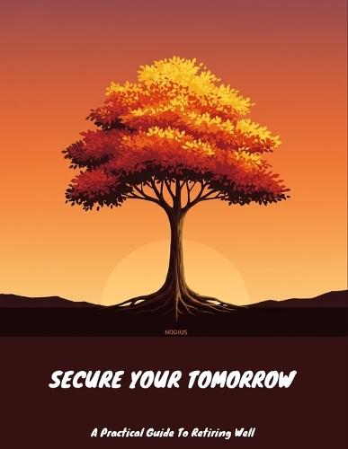 Secure Your Tomorrow: A Practical Guide To Retiring Well