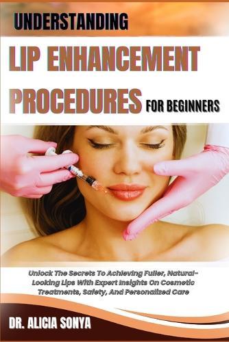 Understanding Lip Enhancement Procedures for Beginners: Unlock The Secrets To Achieving Fuller, Natural-Looking Lips With Expert Insights On Cosmetic Treatments, Safety, And Personalized Care
