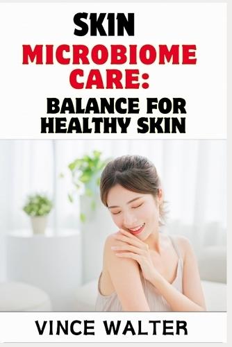 Skin Microbiome Care: BALANCE FOR HEALTHY SKIN: Unlock the Secrets to Radiant, Resilient, and Balanced Skin Health