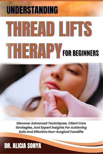 Understanding Thread Lifts Therapy for Beginners: Discover Advanced Techniques, Client Care Strategies, And Expert Insights For Achieving Safe And Effective Non-Surgical Facelifts