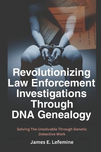 Revolutionizing Law Enforcement Cold Case Investigations Through DNA Genealogy: Solving The Unsolvable Through Genetic Detective Work